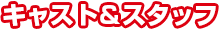 キャスト＆スタッフ