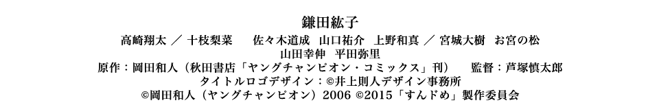鎌田紘子
	高崎翔太 ／ 十枝梨菜 佐々木道成 山口祐介 上野和真 ／ 宮城大樹 お宮の松
	山田幸伸 平田弥里
	原作：岡田和人（秋田書店「ヤングチャンピオン・コミックス」刊） 監督：芦塚慎太郎
	タイトルロゴデザイン：©井上則人デザイン事務所
	©岡田和人（ヤングチャンピオン）2006 ©2015「すんドめ」製作委員会